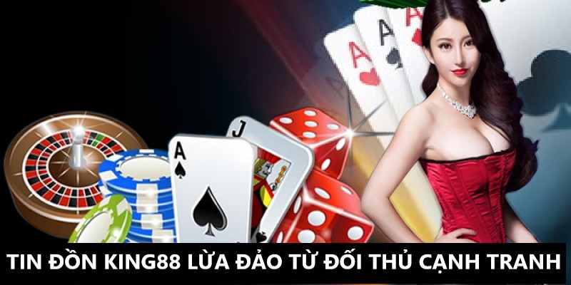 Tin đồn King88 lừa đảo đến từ đối thủ cạnh tranh